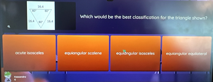 Which would be the best classification for the triangle shown?
acute isosceles equiangular scalene equlangular isosceles equiangular equilateral
Kassandra