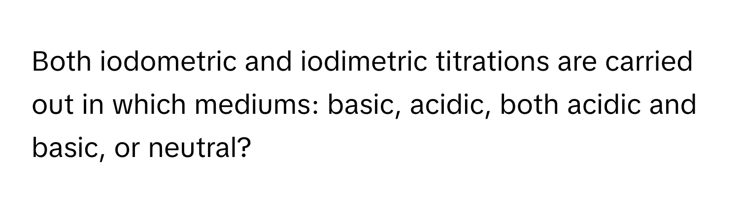 Both iodometric and iodimetric titrations are carried out in which mediums: basic, acidic, both acidic and basic, or neutral?