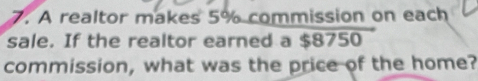 A realtor makes 5% commission on each 
sale. If the realtor earned a $8750
commission, what was the price of the home?