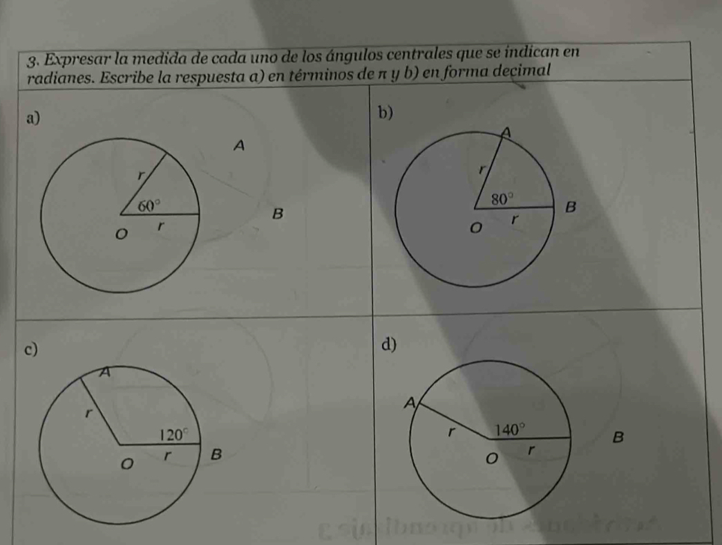 Expresar la medida de cada uno de los ángulos centrales que se índican en
radianes. Escribe la respuesta a) en términos de π y b) en forma decimal
a)
b)
A
B
c)
d)
B