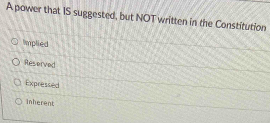 A power that IS suggested, but NOT written in the Constitution
Implied
Reserved
Expressed
Inherent