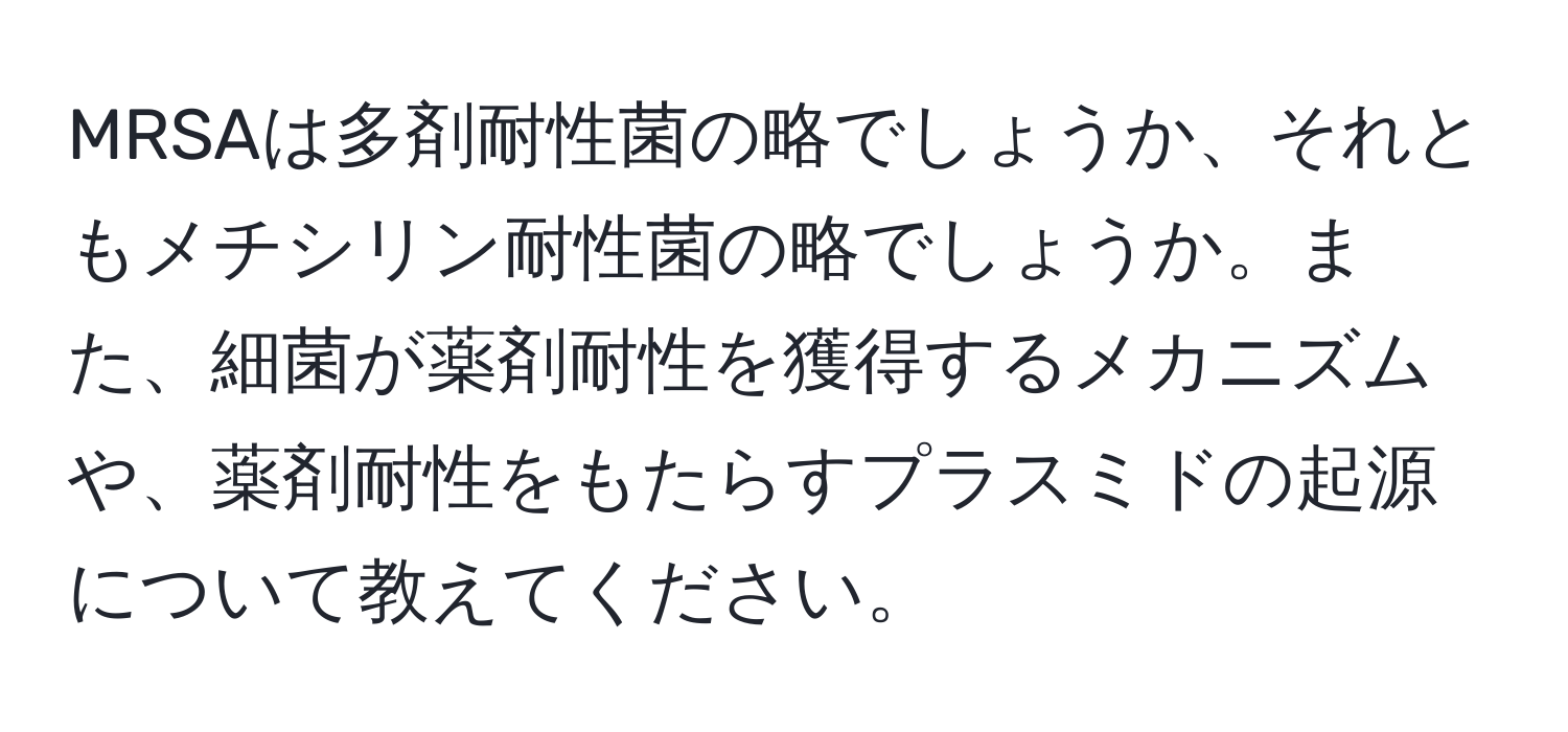 MRSAは多剤耐性菌の略でしょうか、それともメチシリン耐性菌の略でしょうか。また、細菌が薬剤耐性を獲得するメカニズムや、薬剤耐性をもたらすプラスミドの起源について教えてください。