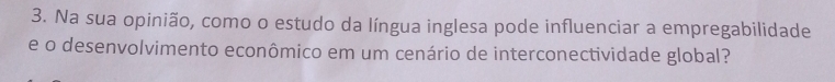 Na sua opinião, como o estudo da língua inglesa pode influenciar a empregabilidade 
e o desenvolvimento econômico em um cenário de interconectividade global?