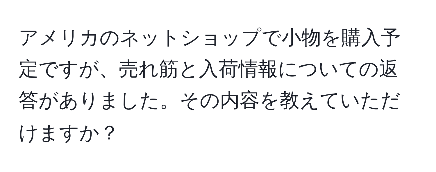 アメリカのネットショップで小物を購入予定ですが、売れ筋と入荷情報についての返答がありました。その内容を教えていただけますか？