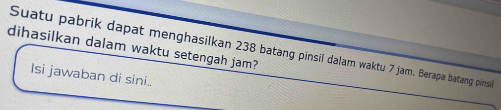 dihasilkan dalam waktu setengah jam? 
Suatu pabrik dapat menghasilkan 238 batang pinsil dalam waktu 7 jam. Berapa batang pinsil 
Isi jawaban di sini..