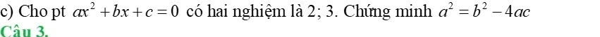 Cho pt ax^2+bx+c=0 có hai nghiệm là 2; 3. Chứng minh a^2=b^2-4ac
Câu 3.