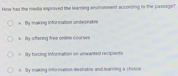 How has the media improved the learning environment according to the passage?
a. By making information undesirable
b. By offering free online courses
c. By forcing information on unwanted recipients
d. By making information desirable and,learning a choice