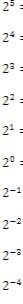 2^5=
2^4=
2^3 :
2^2=
2^1=
2^0=
2^(-1)
2^(-2)
2^(-3)
2^(-4)