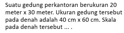 Suatu gedung perkantoran berukuran 20
meter x 30 meter. Ukuran gedung tersebut 
pada denah adalah 40cm* 60cm. Skala 
pada denah tersebut ... .