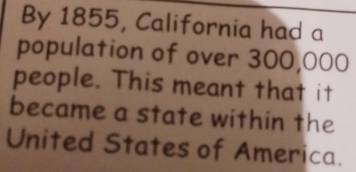 By 1855, California had a 
population of over 300,000
people. This meant that it 
became a state within the 
United States of America.