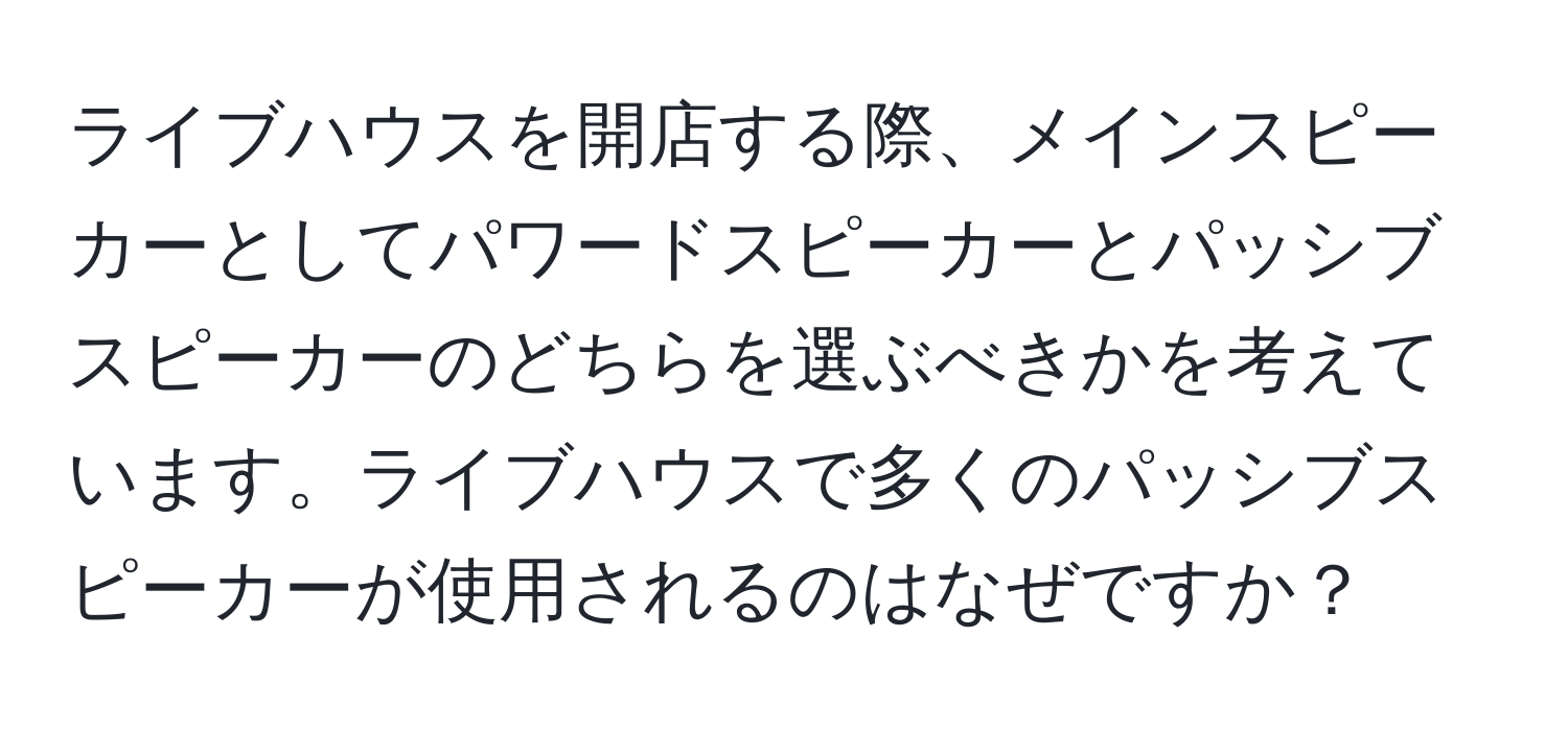 ライブハウスを開店する際、メインスピーカーとしてパワードスピーカーとパッシブスピーカーのどちらを選ぶべきかを考えています。ライブハウスで多くのパッシブスピーカーが使用されるのはなぜですか？