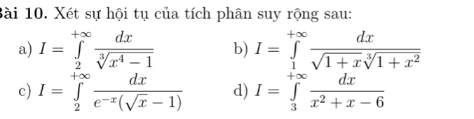 Xét sự hội tụ của tích phân suy rộng sau: 
a) I=∈tlimits _2^((+∈fty)frac dx)sqrt[3](x^4-1) I=∈tlimits _1^((+∈fty)frac dx)sqrt(1+x)sqrt[3](1+x^2)
b) 
c) I=∈tlimits _2^((+∈fty)frac dx)e^(-x)(sqrt(x)-1) d) I=∈tlimits _3^((+∈fty)frac dx)x^2+x-6