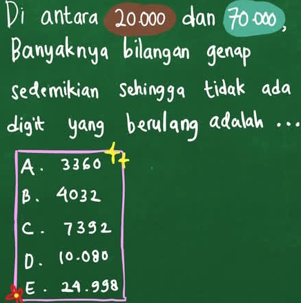 Di antara 20000 dan 70:000,
Banyaknya bilangan genap
sedemikian schingga tidak ada
digit yang berulang adalah. . .
A. 3360
B. 4032
C. 7392
D. 10. 080
E. 24. 998