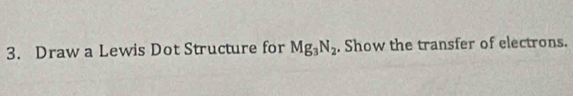 Draw a Lewis Dot Structure for Mg_3N_2. Show the transfer of electrons.