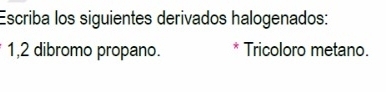 Escriba los siguientes derivados halogenados: 
1, 2 dibromo propano. * Tricoloro metano.