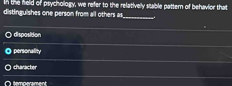 In the field of psychology, we refer to the relatively stable pattern of behavior that
distinguishes one person from all others as_ .
disposition
personality
character
temperament