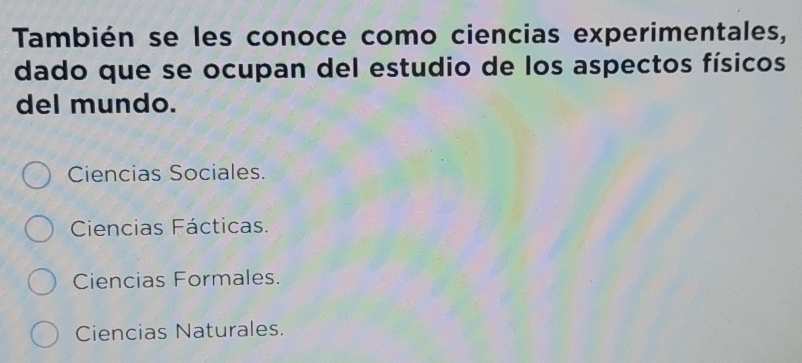 También se les conoce como ciencias experimentales,
dado que se ocupan del estudio de los aspectos físicos
del mundo.
Ciencias Sociales.
Ciencias Fácticas.
Ciencias Formales.
Ciencias Naturales.