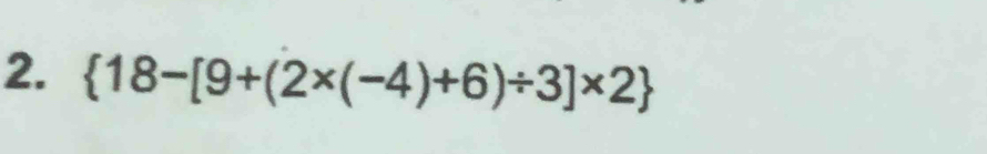  18-[9+(2* (-4)+6)/ 3]* 2