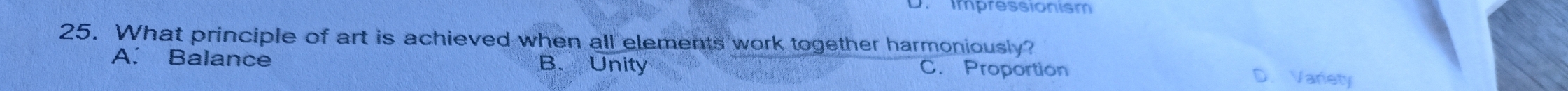 impressionism
25. What principle of art is achieved when all elements work together harmoniously?
A. Balance B. Unity
C. Proportion
D. Variety