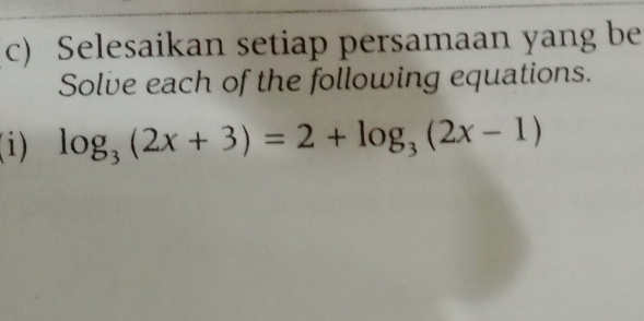 Selesaikan setiap persamaan yang be 
Solve each of the following equations. 
(i) log _3(2x+3)=2+log _3(2x-1)