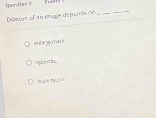 Points 
Dilation of an image depends on
_
enlargement
opposite
scale factor