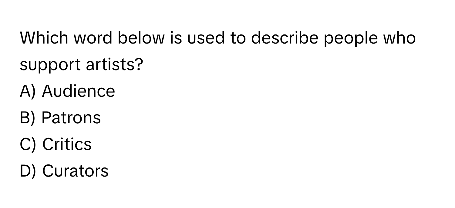 Which word below is used to describe people who support artists? 

A) Audience 
B) Patrons 
C) Critics 
D) Curators