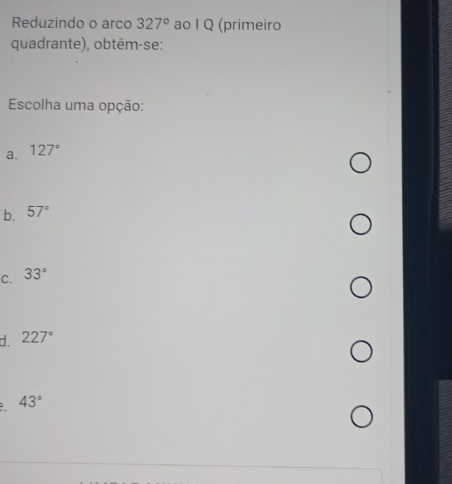 Reduzindo o arco 327° ao I Q (primeiro
quadrante), obtêm-se:
Escolha uma opção:
a. 127°
b. 57°
C. 33°
d. 227°
43°