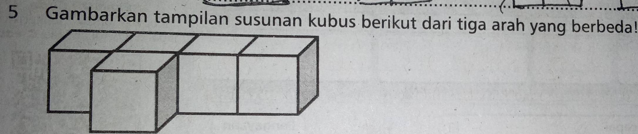 Gambarkan tampilan susunan kubus berikut dari tiga arah yang berbeda!