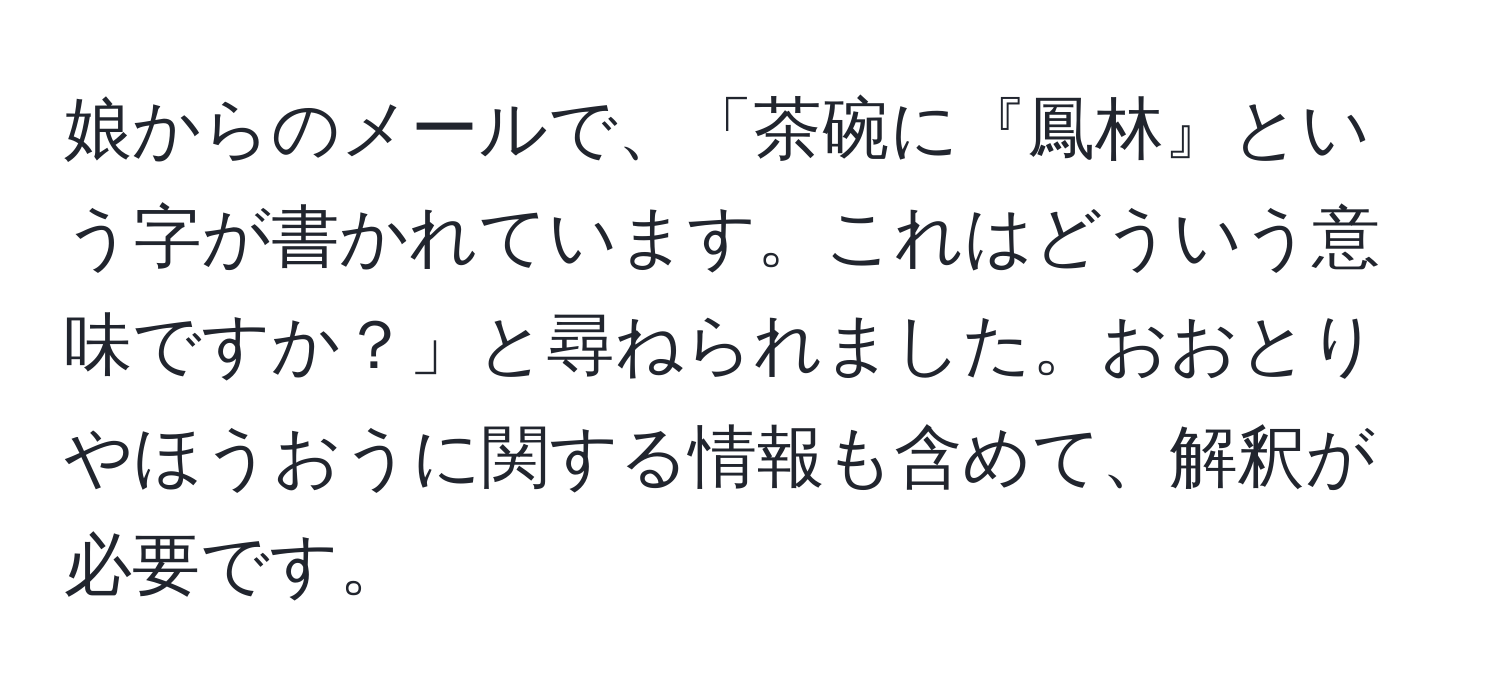 娘からのメールで、「茶碗に『鳳林』という字が書かれています。これはどういう意味ですか？」と尋ねられました。おおとりやほうおうに関する情報も含めて、解釈が必要です。