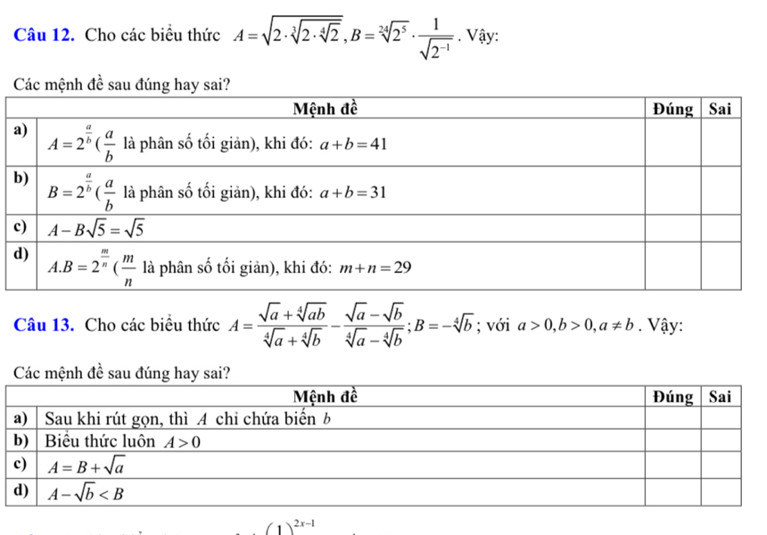 Cho các biểu thức A=sqrt(2· sqrt [3]2· sqrt [4]2),B=sqrt[24](2^5)·  1/sqrt(2^(-1)) . Vậy:
Các mệnh đề
Câu 13. Cho các biểu thức A= (sqrt(a)+sqrt[4](ab))/sqrt[4](a)+sqrt[4](b) - (sqrt(a)-sqrt(b))/sqrt[4](a)-sqrt[4](b) ;B=-sqrt[4](b); với a>0,b>0,a!= b. Vậy:
Các mệnh đề sau đúng hay sai?
(1)^2x-1