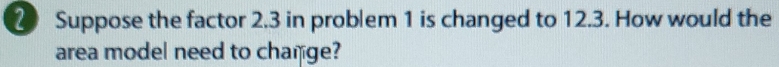 Suppose the factor 2.3 in problem 1 is changed to 12.3. How would the 
area model need to change?