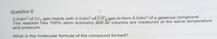 2.0dm^3 of Cl_2 gas reacts with 2.0dm^3 of CIF) gas to form 6.0dm^3 of a gaseous compound. 
and pressure. The reaction has 100% atom economy and all volumes are measured at the same temperature 
What is the molecular formula of the compound formed?