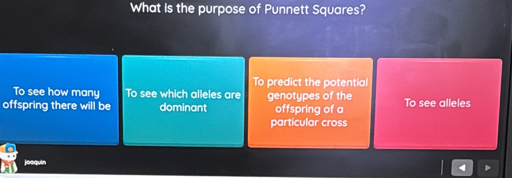 What is the purpose of Punnett Squares?
To predict the potential
To see how many To see which alleles are genotypes of the
offspring there will be dominant offspring of a To see alleles
particular cross
joaquin