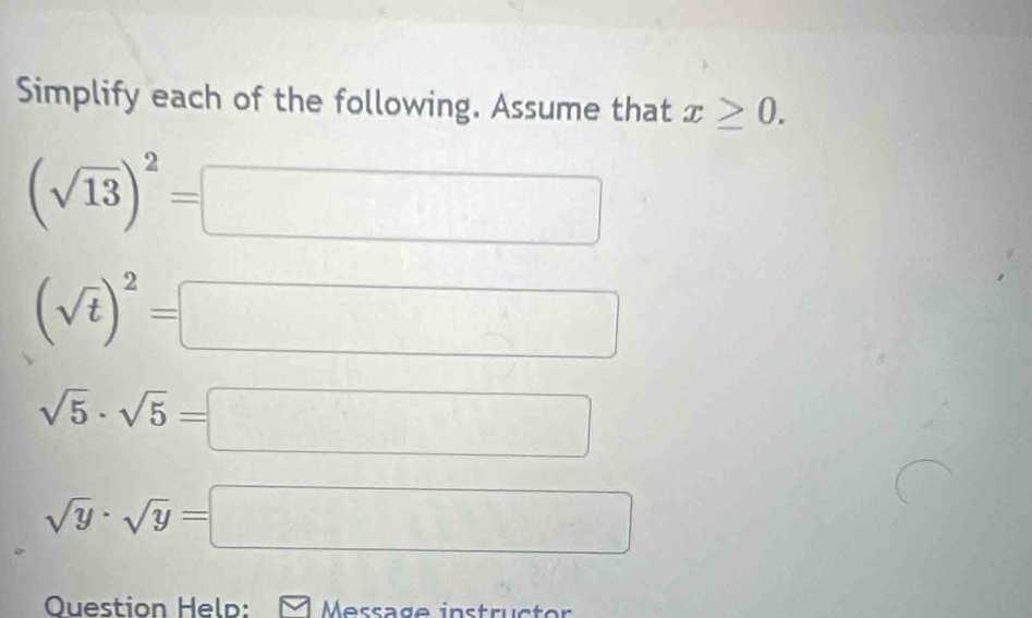 Simplify each of the following. Assume that x≥ 0.
(sqrt(13))^2=
_ 
(sqrt(t))^2=[
sqrt(5)· sqrt(5)=
□  
□ 
sqrt(y)· sqrt(y)=
□ □ □ □
Question Held: Message instrüctor