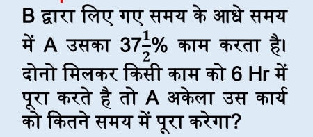 द्वारा लिए गए समय के आधे समय 
में A उसका 37 1/2 % काम करता है। 
दोनो मिलकर किसी काम को 6 Hr में 
पूरा करते है तो A अकेला उस कार्य 
को कितने समय में पूरा करेगा?