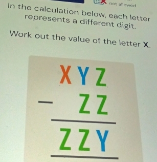 not allowed 
In the calculation below, each letter 
represents a different digit. 
Work out the value of the letter X.
beginarrayr Xbeginarrayr XYZ ZZendarray _ Z hline endarray 