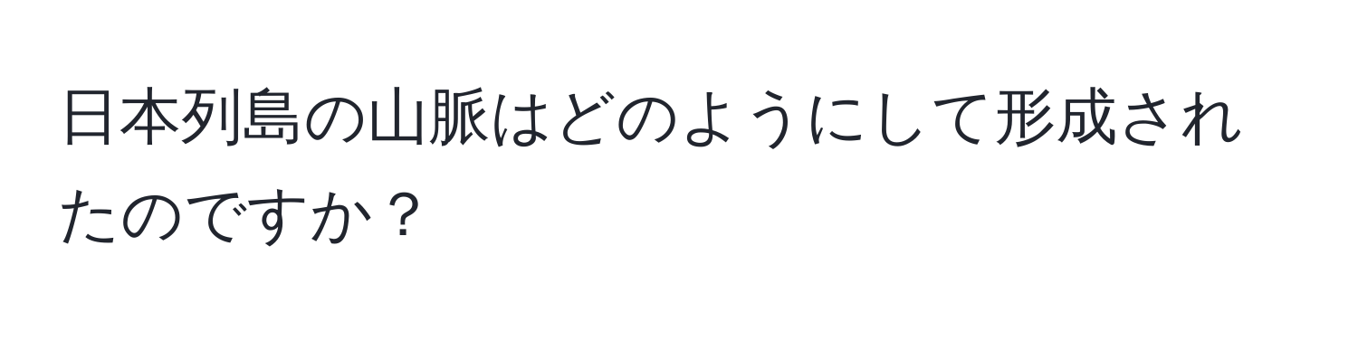 日本列島の山脈はどのようにして形成されたのですか？