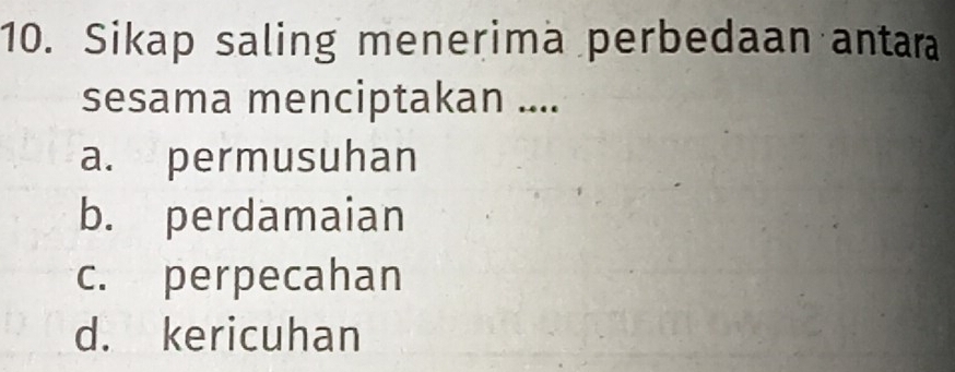 Sikap saling menerima perbedaan antara
sesama menciptakan ....
a. permusuhan
b. perdamaian
c. perpecahan
d. kericuhan