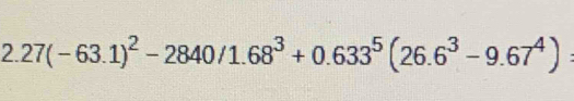 2.27(-63.1)^2-2840/1.68^3+0.633^5(26.6^3-9.67^4) :