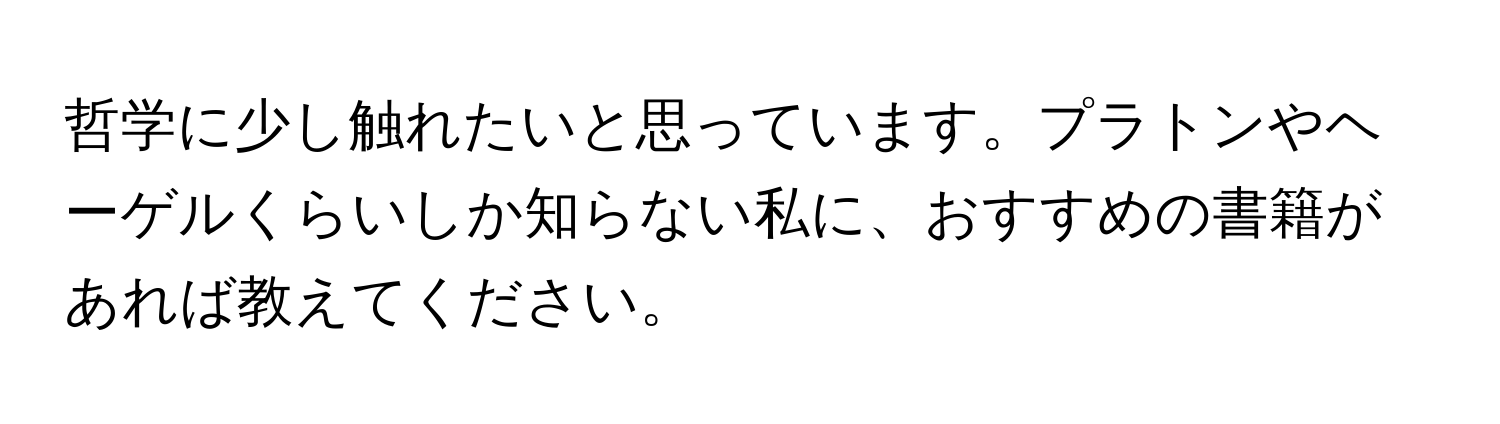 哲学に少し触れたいと思っています。プラトンやヘーゲルくらいしか知らない私に、おすすめの書籍があれば教えてください。