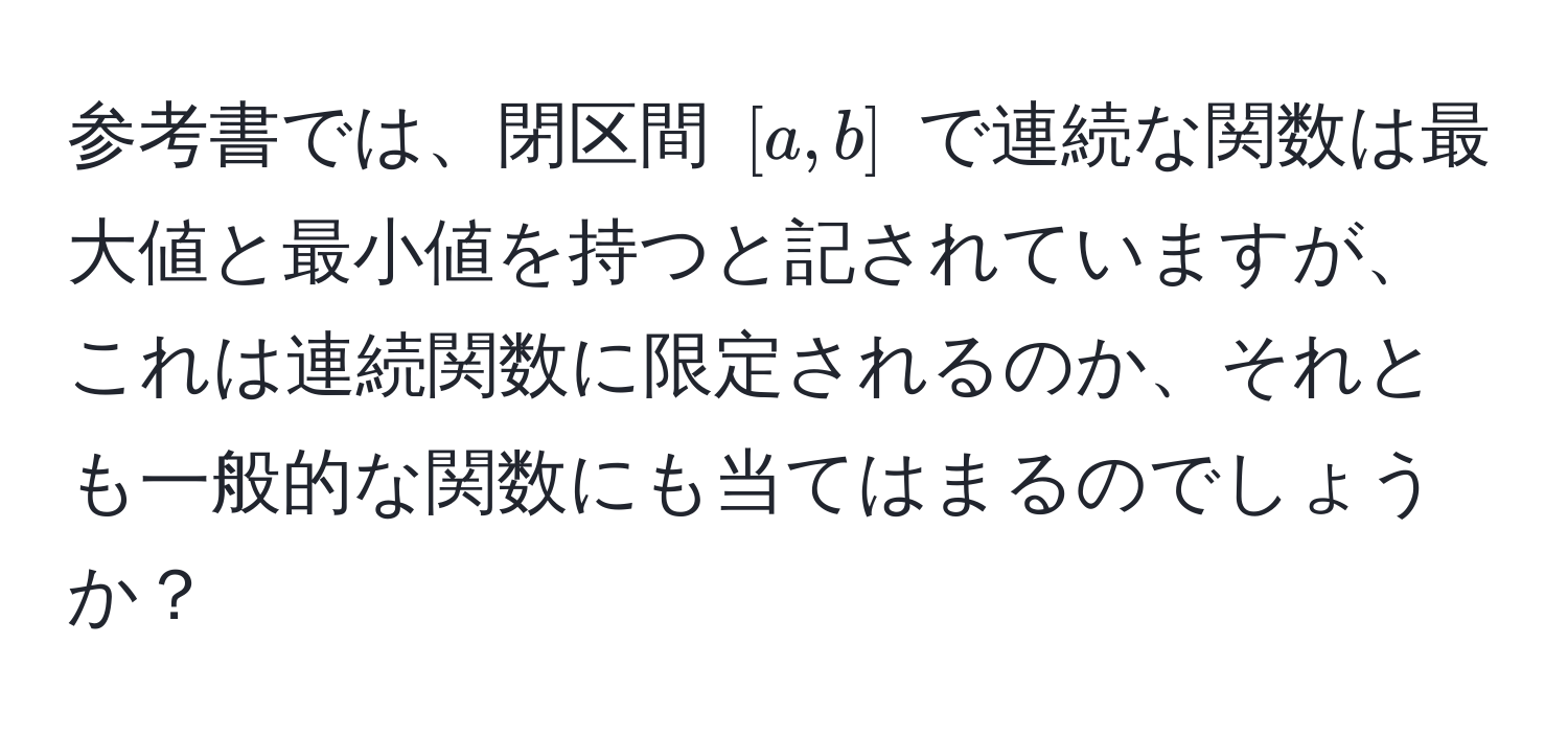 参考書では、閉区間 $[a,b]$ で連続な関数は最大値と最小値を持つと記されていますが、これは連続関数に限定されるのか、それとも一般的な関数にも当てはまるのでしょうか？