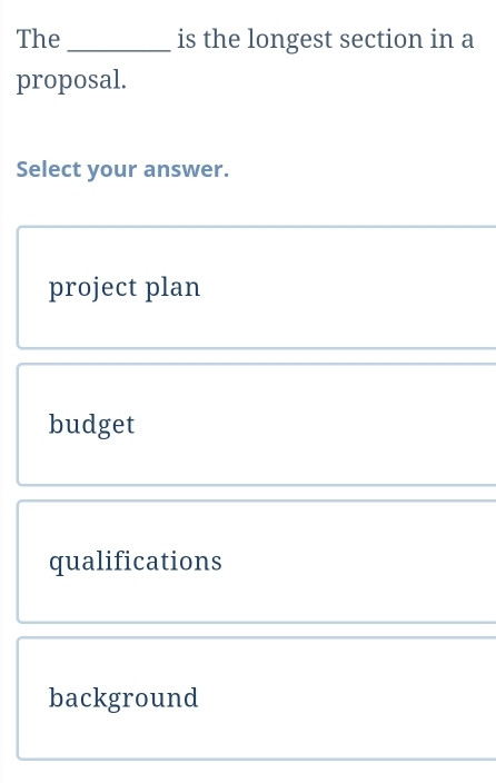 The _is the longest section in a
proposal.
Select your answer.
project plan
budget
qualifications
background