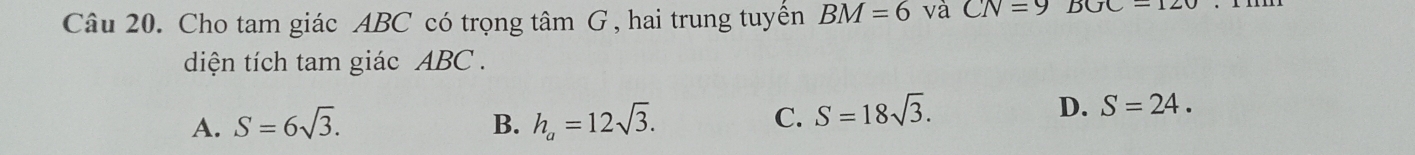 Cho tam giác ABC có trọng tâm G , hai trung tuyền BM=6 và CN=9BGC=120
diện tích tam giác ABC.
A. S=6sqrt(3). B. h_a=12sqrt(3).
C. S=18sqrt(3).
D. S=24.