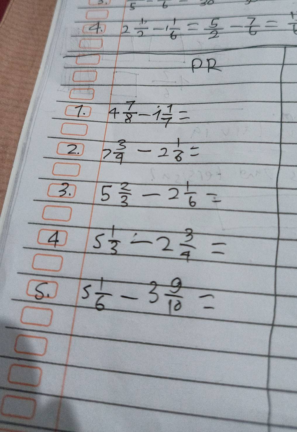 frac 5-frac 6=30
4. 2 1/2 -1 1/6 = 5/2 - 7/6 = 1/6 
PR 
7. 4 7/8 -1 1/7 =
2. 7 3/4 -2 1/6 =
3. 5 2/3 -2 1/6 =
4 5 1/3 -2 3/4 =
S. 5 1/6 -3 9/10 =