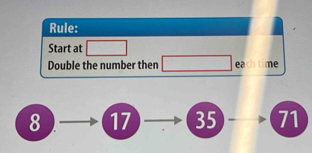 Rule:
Start at □
Double the number then _  1/2 each time
8
17
35
71