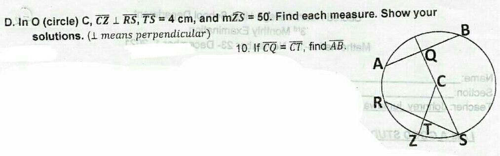 In O (circle) C, C, overline CZ⊥ overline RS, overline TS=4cm , and mwidehat ZS=50°. Find each measure. Show your 
solutions. (± means perpendicular) 
10. If overline CQ=overline CT , find overline AB.