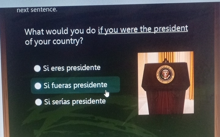 next sentence.
What would you do if you were the president
of your country?
Si eres presidente
Si fueras presidente
Si serías presidente