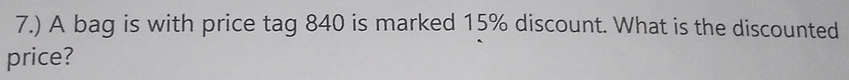 7.) A bag is with price tag 840 is marked 15% discount. What is the discounted 
price?