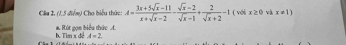 (1,5 điểm) Cho biểu thức: A= (3x+5sqrt(x)-11)/x+sqrt(x)-2 - (sqrt(x)-2)/sqrt(x)-1 + 2/sqrt(x)+2 -1 ( với x≥ 0 và x!= 1)
a. Rút gọn biểu thức A. 
b. Tìm x để A=2.