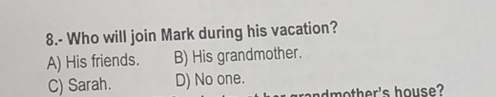 8.- Who will join Mark during his vacation?
A) His friends. B) His grandmother.
C) Sarah. D) No one.
randmother's house?